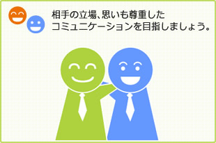 相手の立場、思いも尊重したコミュニケーションを目指しましょう。